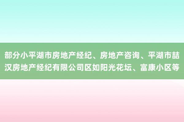 部分小平湖市房地产经纪、房地产咨询、平湖市喆汉房地产经纪有限公司区如阳光花坛、富康小区等