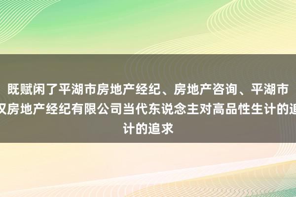 既赋闲了平湖市房地产经纪、房地产咨询、平湖市喆汉房地产经纪有限公司当代东说念主对高品性生计的追求