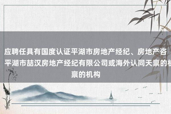 应聘任具有国度认证平湖市房地产经纪、房地产咨询、平湖市喆汉房地产经纪有限公司或海外认同天禀的机构