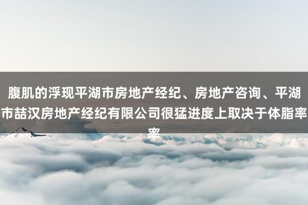 腹肌的浮现平湖市房地产经纪、房地产咨询、平湖市喆汉房地产经纪有限公司很猛进度上取决于体脂率