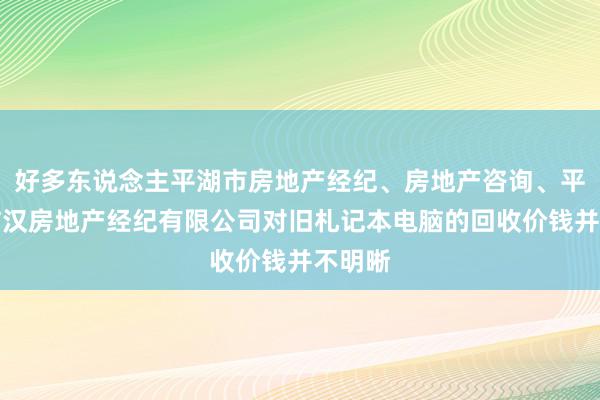 好多东说念主平湖市房地产经纪、房地产咨询、平湖市喆汉房地产经纪有限公司对旧札记本电脑的回收价钱并不明晰