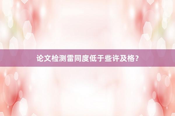 论文检测雷同度低于些许及格？