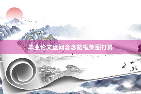 毕业论文盘问念念路框架图打算