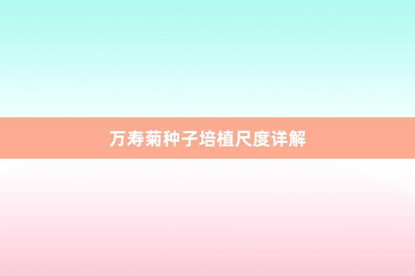 万寿菊种子培植尺度详解